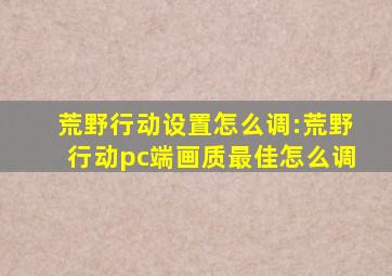 荒野行动设置怎么调:荒野行动pc端画质最佳怎么调