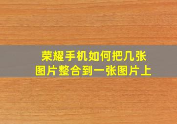 荣耀手机如何把几张图片整合到一张图片上