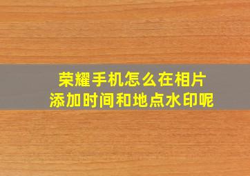 荣耀手机怎么在相片添加时间和地点水印呢