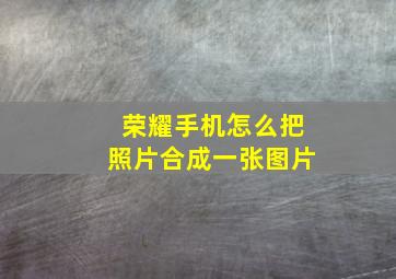 荣耀手机怎么把照片合成一张图片