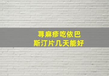 荨麻疹吃依巴斯汀片几天能好