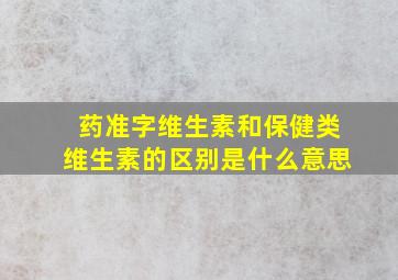 药准字维生素和保健类维生素的区别是什么意思