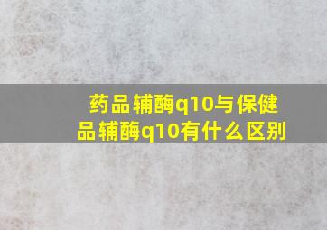 药品辅酶q10与保健品辅酶q10有什么区别