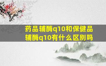 药品辅酶q10和保健品辅酶q10有什么区别吗