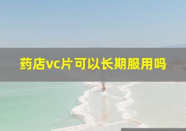 药店vc片可以长期服用吗