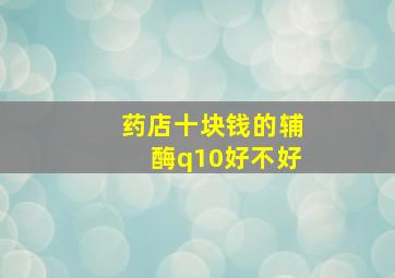 药店十块钱的辅酶q10好不好