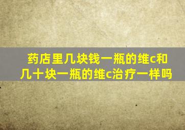 药店里几块钱一瓶的维c和几十块一瓶的维c治疗一样吗