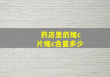 药店里的维c片维c含量多少