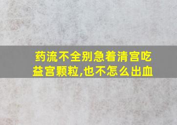 药流不全别急着清宫吃益宫颗粒,也不怎么出血