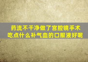 药流不干净做了宫腔镜手术吃点什么补气血的口服液好呢