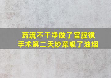 药流不干净做了宫腔镜手术第二天炒菜吸了油烟