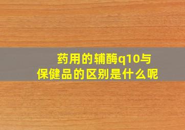 药用的辅酶q10与保健品的区别是什么呢