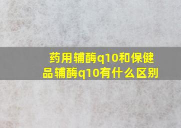 药用辅酶q10和保健品辅酶q10有什么区别