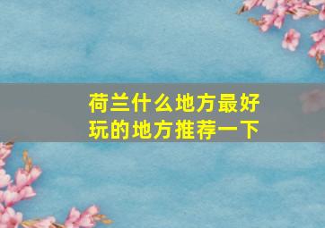 荷兰什么地方最好玩的地方推荐一下