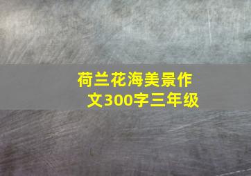 荷兰花海美景作文300字三年级