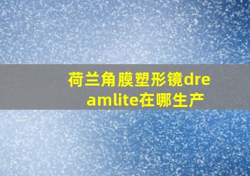 荷兰角膜塑形镜dreamlite在哪生产