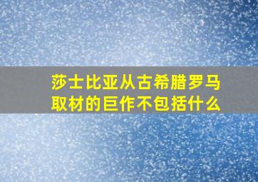 莎士比亚从古希腊罗马取材的巨作不包括什么