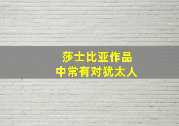 莎士比亚作品中常有对犹太人