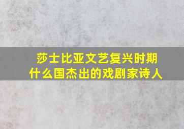 莎士比亚文艺复兴时期什么国杰出的戏剧家诗人