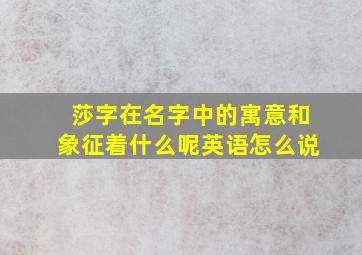 莎字在名字中的寓意和象征着什么呢英语怎么说