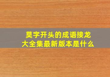 莫字开头的成语接龙大全集最新版本是什么