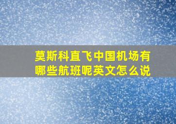 莫斯科直飞中国机场有哪些航班呢英文怎么说