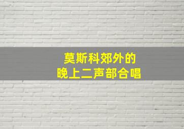 莫斯科郊外的晚上二声部合唱