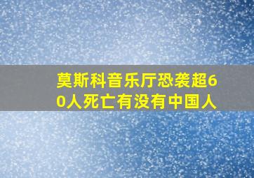 莫斯科音乐厅恐袭超60人死亡有没有中国人