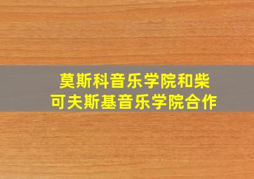 莫斯科音乐学院和柴可夫斯基音乐学院合作