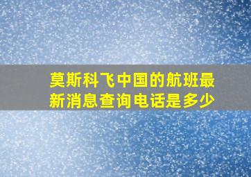 莫斯科飞中国的航班最新消息查询电话是多少