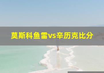 莫斯科鱼雷vs辛历克比分