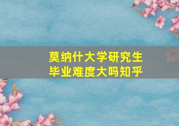 莫纳什大学研究生毕业难度大吗知乎