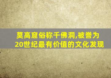 莫高窟俗称千佛洞,被誉为20世纪最有价值的文化发现