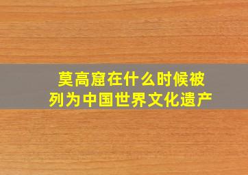 莫高窟在什么时候被列为中国世界文化遗产