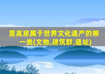 莫高窟属于世界文化遗产的哪一类(文物,建筑群,遗址)