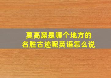 莫高窟是哪个地方的名胜古迹呢英语怎么说