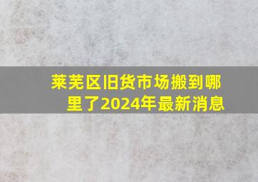 莱芜区旧货市场搬到哪里了2024年最新消息