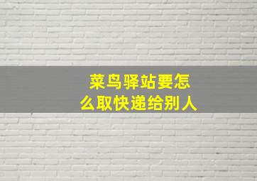 菜鸟驿站要怎么取快递给别人