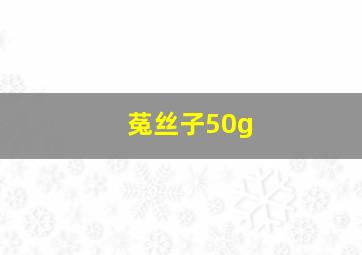 菟丝子50g