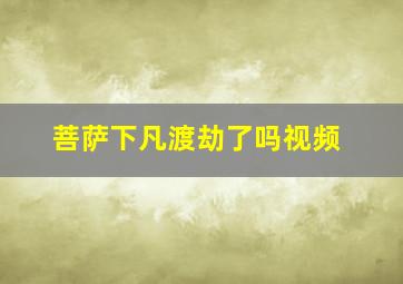 菩萨下凡渡劫了吗视频