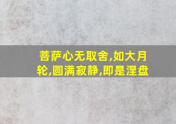 菩萨心无取舍,如大月轮,圆满寂静,即是涅盘