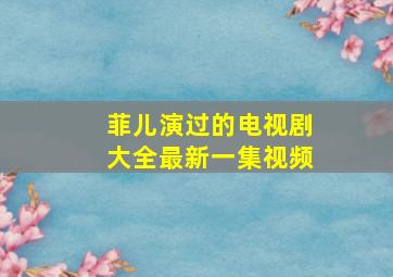 菲儿演过的电视剧大全最新一集视频