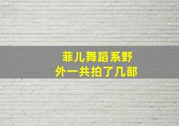 菲儿舞蹈系野外一共拍了几部