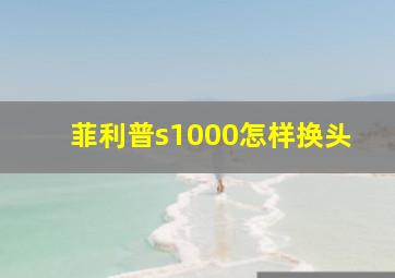 菲利普s1000怎样换头