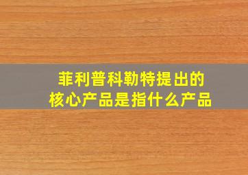 菲利普科勒特提出的核心产品是指什么产品