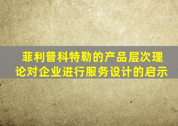 菲利普科特勒的产品层次理论对企业进行服务设计的启示