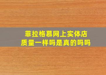 菲拉格慕网上实体店质量一样吗是真的吗吗