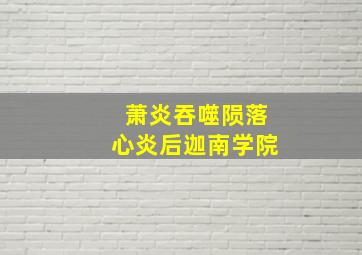 萧炎吞噬陨落心炎后迦南学院