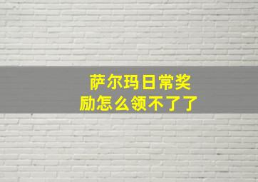 萨尔玛日常奖励怎么领不了了