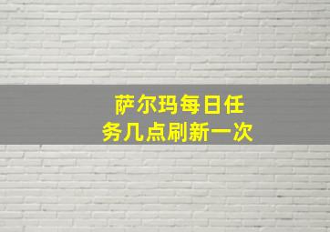 萨尔玛每日任务几点刷新一次